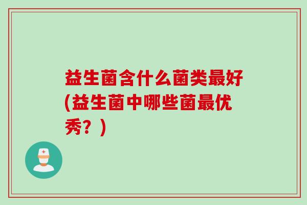 益生菌含什么菌类最好(益生菌中哪些菌最优秀？)