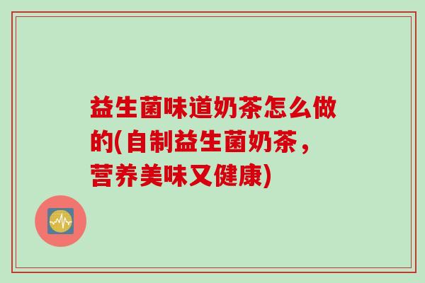 益生菌味道奶茶怎么做的(自制益生菌奶茶，营养美味又健康)