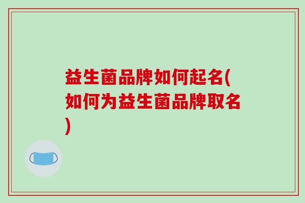 益生菌品牌如何起名(如何为益生菌品牌取名)