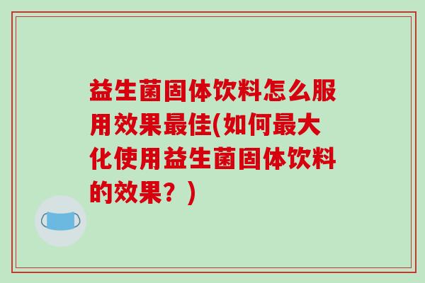 益生菌固体饮料怎么服用效果最佳(如何最大化使用益生菌固体饮料的效果？)