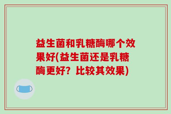 益生菌和乳糖酶哪个效果好(益生菌还是乳糖酶更好？比较其效果)