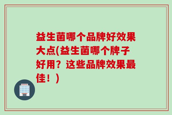 益生菌哪个品牌好效果大点(益生菌哪个牌子好用？这些品牌效果最佳！)
