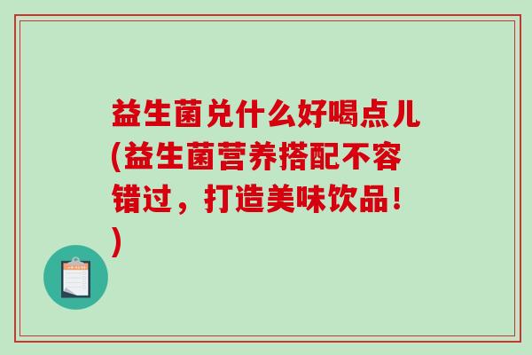 益生菌兑什么好喝点儿(益生菌营养搭配不容错过，打造美味饮品！)