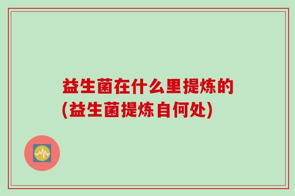 益生菌在什么里提炼的(益生菌提炼自何处)