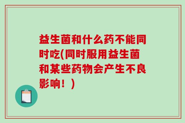 益生菌和什么药不能同时吃(同时服用益生菌和某些药物会产生不良影响！)