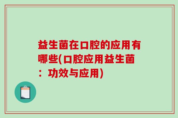 益生菌在口腔的应用有哪些(口腔应用益生菌：功效与应用)
