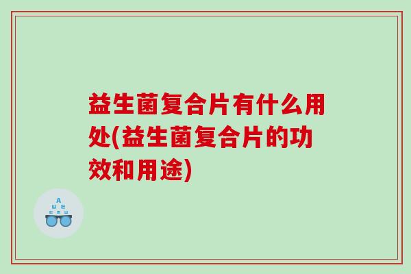 益生菌复合片有什么用处(益生菌复合片的功效和用途)