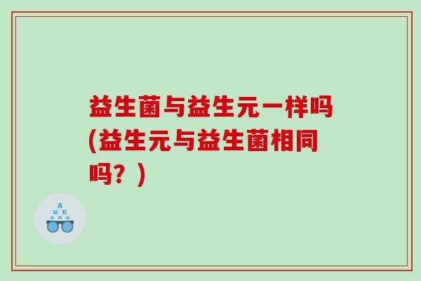 益生菌与益生元一样吗(益生元与益生菌相同吗？)