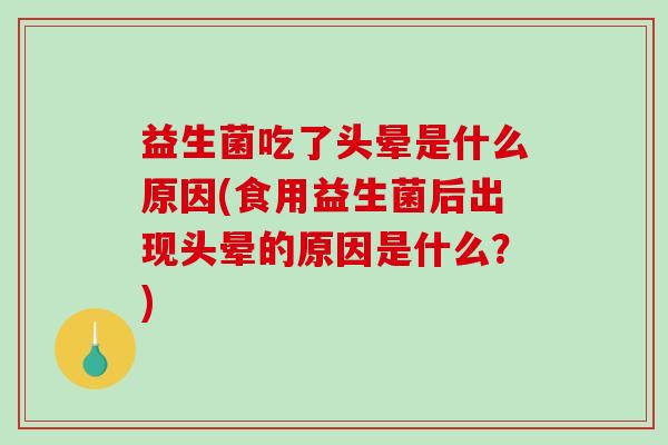 益生菌吃了头晕是什么原因(食用益生菌后出现头晕的原因是什么？)