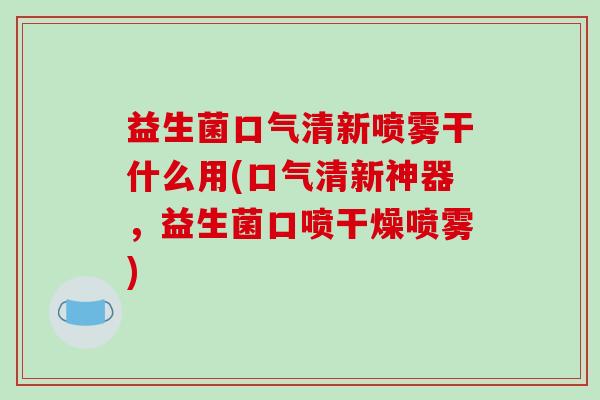 益生菌口气清新喷雾干什么用(口气清新神器，益生菌口喷干燥喷雾)