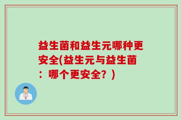 益生菌和益生元哪种更安全(益生元与益生菌：哪个更安全？)