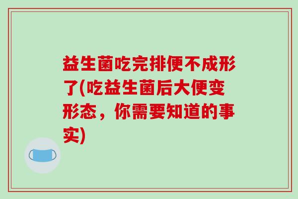 益生菌吃完排便不成形了(吃益生菌后大便变形态，你需要知道的事实)