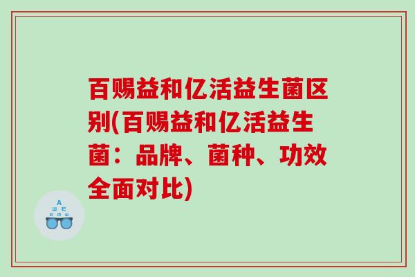 百赐益和亿活益生菌区别(百赐益和亿活益生菌：品牌、菌种、功效全面对比)