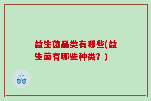 益生菌品类有哪些(益生菌有哪些种类？)