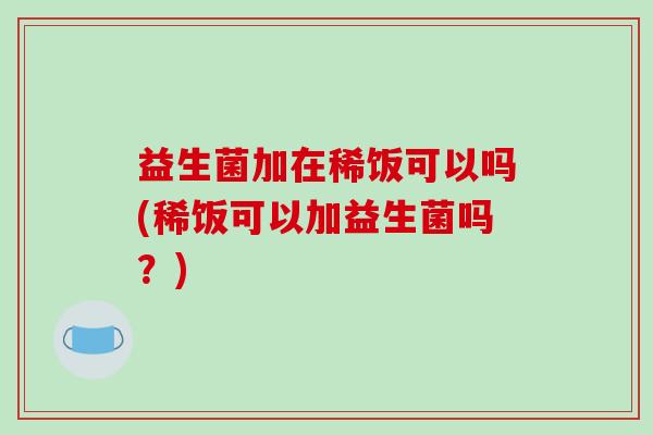 益生菌加在稀饭可以吗(稀饭可以加益生菌吗?) 益生菌加在稀饭可以吗(稀饭可以加益生菌吗?)