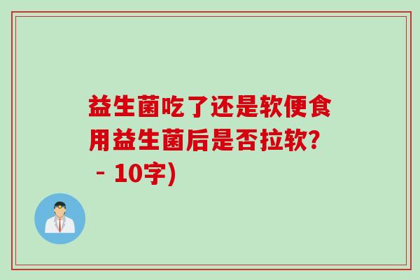 益生菌吃了还是软便食用益生菌后是否拉软？ - 10字)