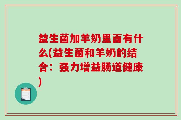 益生菌加羊奶里面有什么(益生菌和羊奶的结合：强力增益肠道健康)