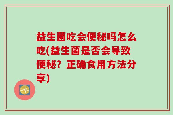 益生菌吃会便秘吗怎么吃(益生菌是否会导致便秘？正确食用方法分享)