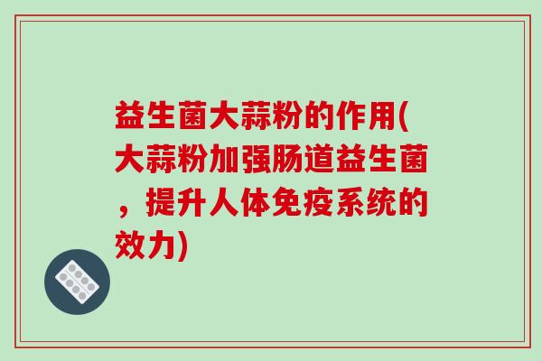 益生菌大蒜粉的作用(大蒜粉加强肠道益生菌，提升人体免疫系统的效力)