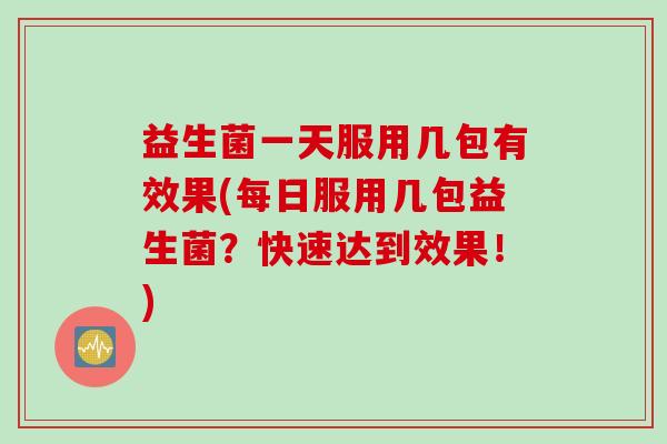 益生菌一天服用几包有效果(每日服用几包益生菌?快速达到效果!) 益生菌一天服用几包有效果(每日服用几包益生菌?快速达到效果!)