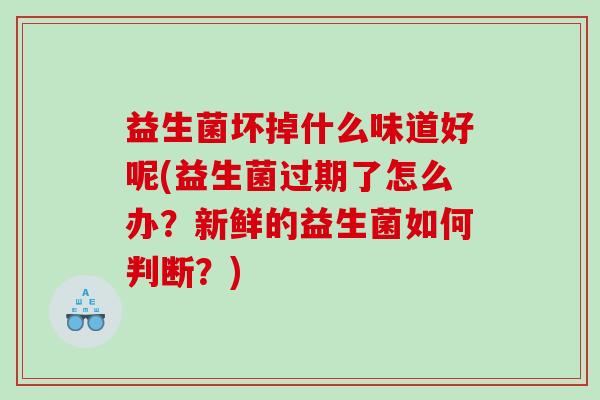 益生菌坏掉什么味道好呢(益生菌过期了怎么办？新鲜的益生菌如何判断？)