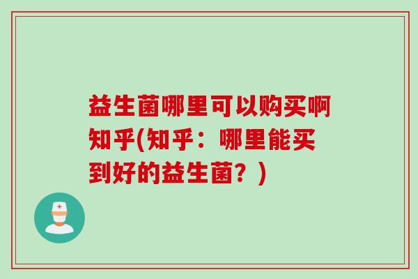 益生菌哪里可以购买啊知乎(知乎：哪里能买到好的益生菌？)