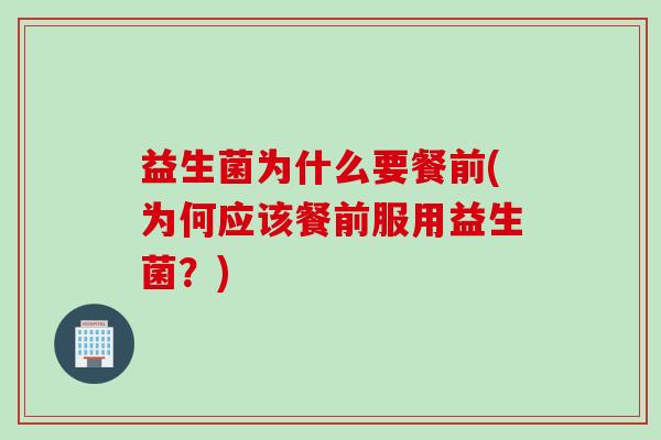 益生菌为什么要餐前(为何应该餐前服用益生菌？)