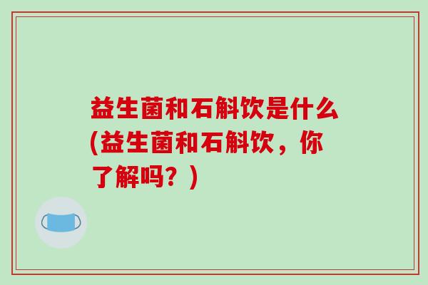 益生菌和石斛饮是什么(益生菌和石斛饮，你了解吗？)