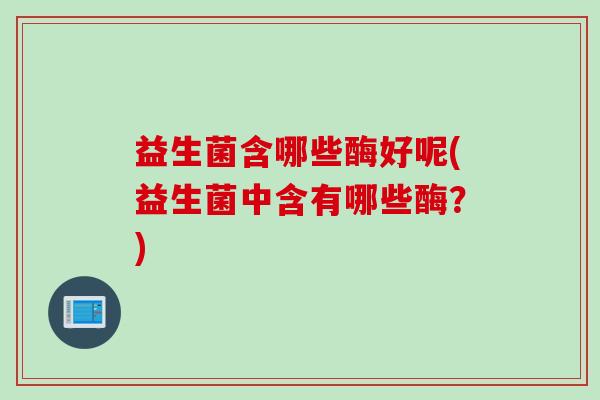 益生菌含哪些酶好呢(益生菌中含有哪些酶？)