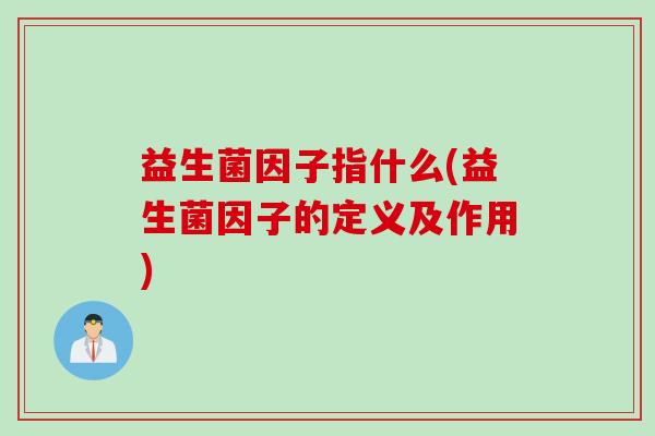 益生菌因子指什么(益生菌因子的定义及作用)