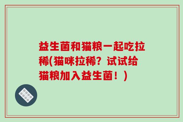 益生菌和猫粮一起吃拉稀(猫咪拉稀?试试给猫粮加入益生菌!) 益生菌和猫粮一起吃拉稀(猫咪拉稀?试试给猫粮加入益生菌!)