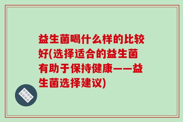 益生菌喝什么样的比较好(选择适合的益生菌有助于保持健康——益生菌选择建议)