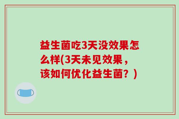 益生菌吃3天没效果怎么样(3天未见效果,该如何优化益生菌?) 益生菌吃3天没效果怎么样(3天未见效果,该如何优化益生菌?)