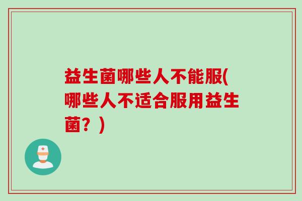 益生菌哪些人不能服(哪些人不适合服用益生菌？)