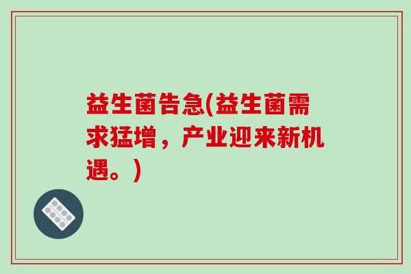 益生菌告急(益生菌需求猛增，产业迎来新机遇。)