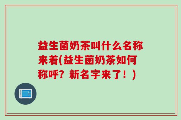 益生菌奶茶叫什么名称来着(益生菌奶茶如何称呼？新名字来了！)