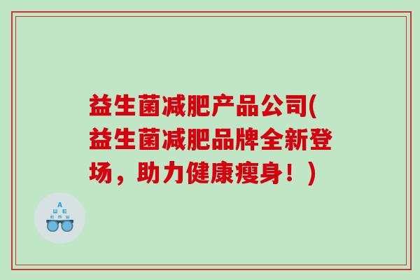 益生菌减肥产品公司(益生菌减肥品牌全新登场，助力健康瘦身！)