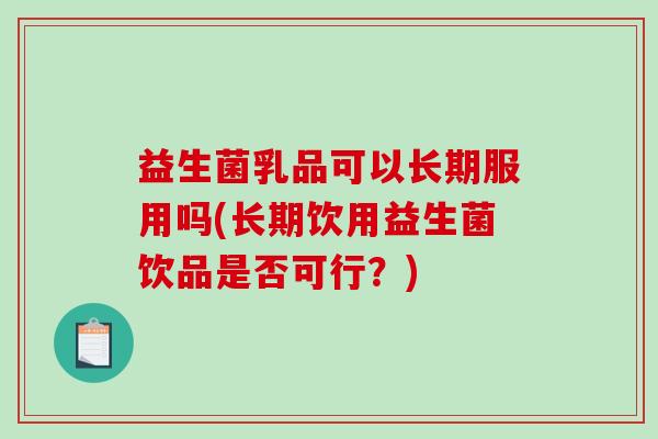 益生菌乳品可以长期服用吗(长期饮用益生菌饮品是否可行？)