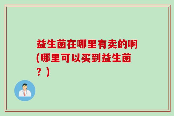 益生菌在哪里有卖的啊(哪里可以买到益生菌?) 益生菌在哪里有卖的啊(哪里可以买到益生菌?)