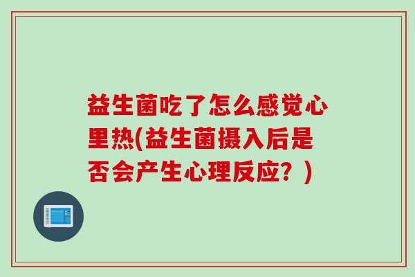 益生菌吃了怎么感觉心里热(益生菌摄入后是否会产生心理反应？)