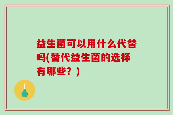 益生菌可以用什么代替吗(替代益生菌的选择有哪些？)