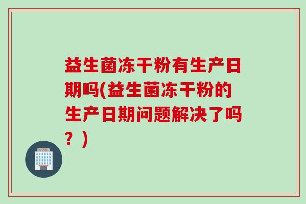 益生菌冻干粉有生产日期吗(益生菌冻干粉的生产日期问题解决了吗？)