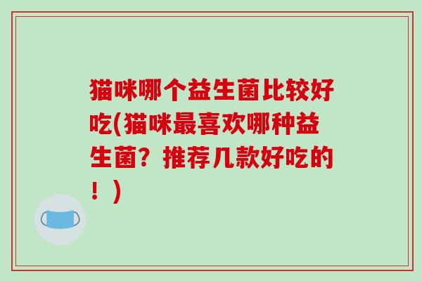 猫咪哪个益生菌比较好吃(猫咪最喜欢哪种益生菌？推荐几款好吃的！)