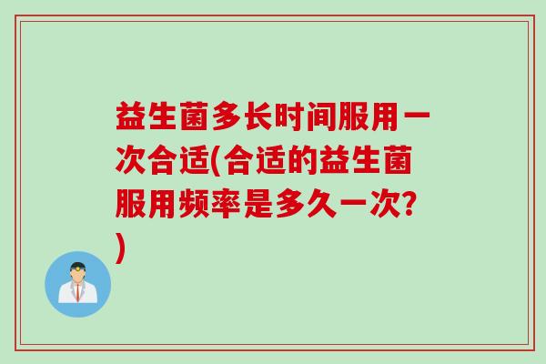 益生菌多长时间服用一次合适(合适的益生菌服用频率是多久一次？)