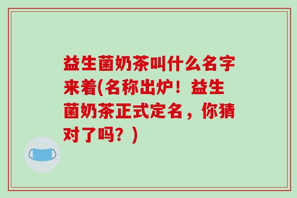 益生菌奶茶叫什么名字来着(名称出炉！益生菌奶茶正式定名，你猜对了吗？)