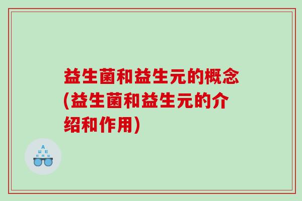 益生菌和益生元的概念(益生菌和益生元的介绍和作用)