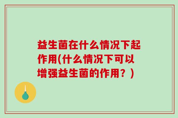 益生菌在什么情况下起作用(什么情况下可以增强益生菌的作用？)