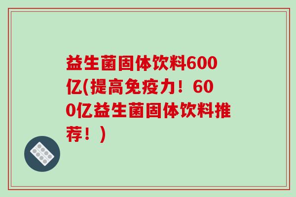 益生菌固体饮料600亿(提高免疫力！600亿益生菌固体饮料推荐！)