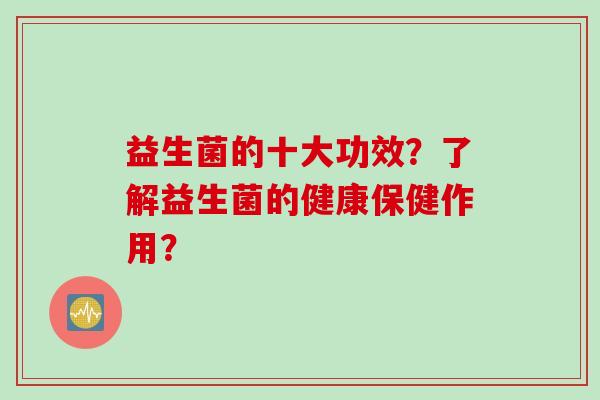 益生菌的十大功效？了解益生菌的健康保健作用？