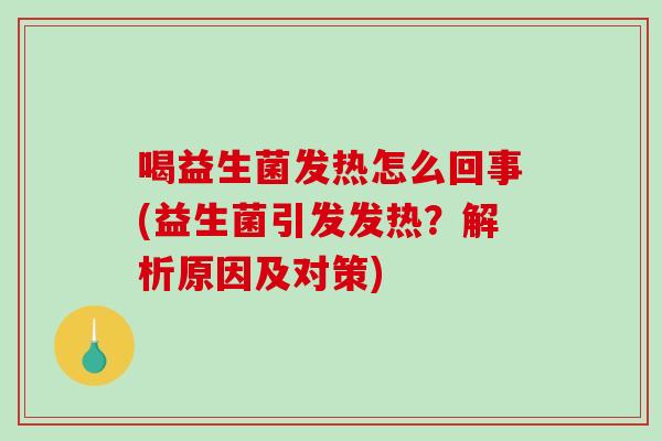 喝益生菌发热怎么回事(益生菌引发发热？解析原因及对策)